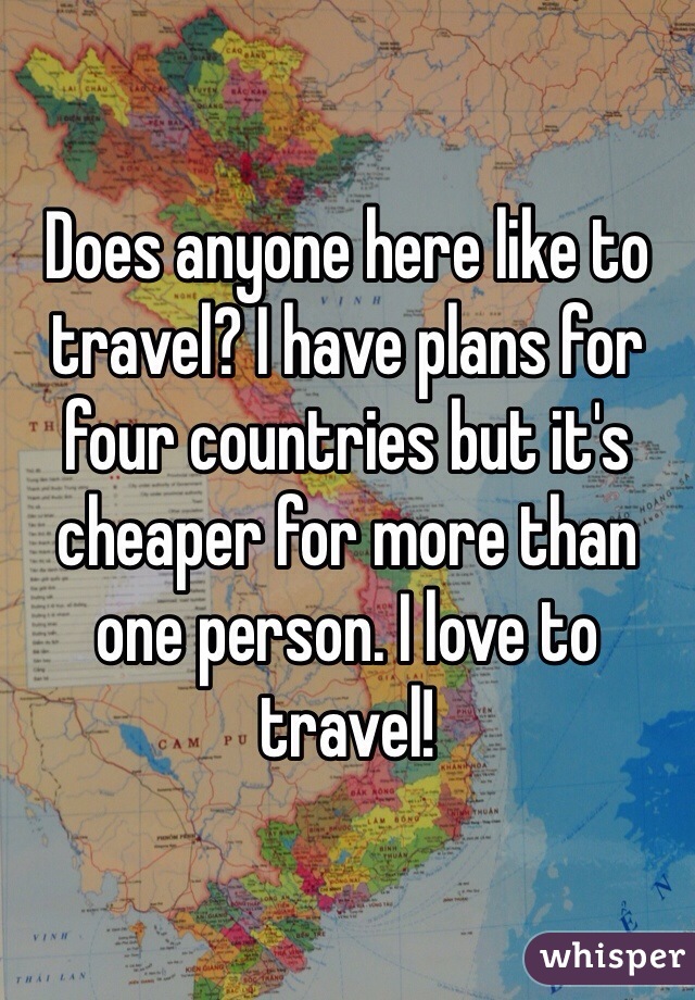 Does anyone here like to travel? I have plans for four countries but it's cheaper for more than one person. I love to travel! 