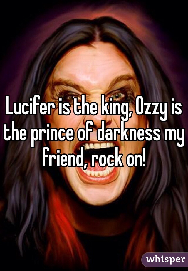 Lucifer is the king, Ozzy is the prince of darkness my friend, rock on!