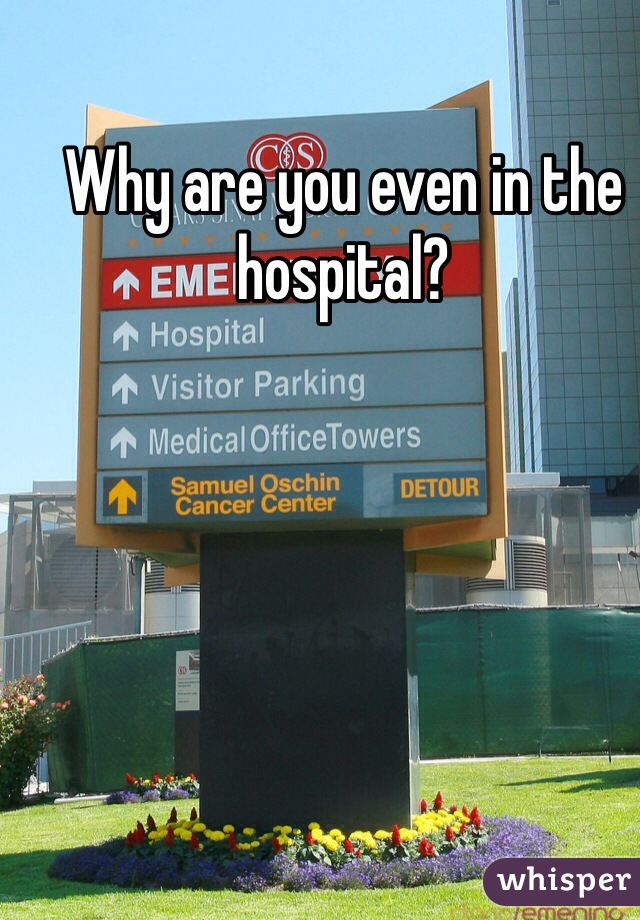 Why are you even in the hospital?