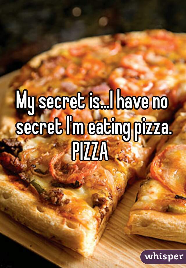 My secret is...I have no secret I'm eating pizza. PIZZA  