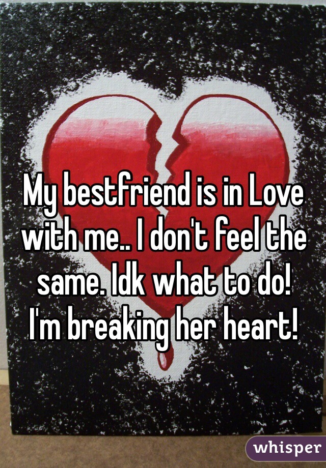 My bestfriend is in Love with me.. I don't feel the same. Idk what to do!
I'm breaking her heart!