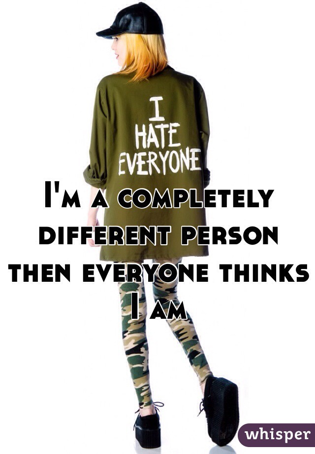 I'm a completely different person then everyone thinks I am 