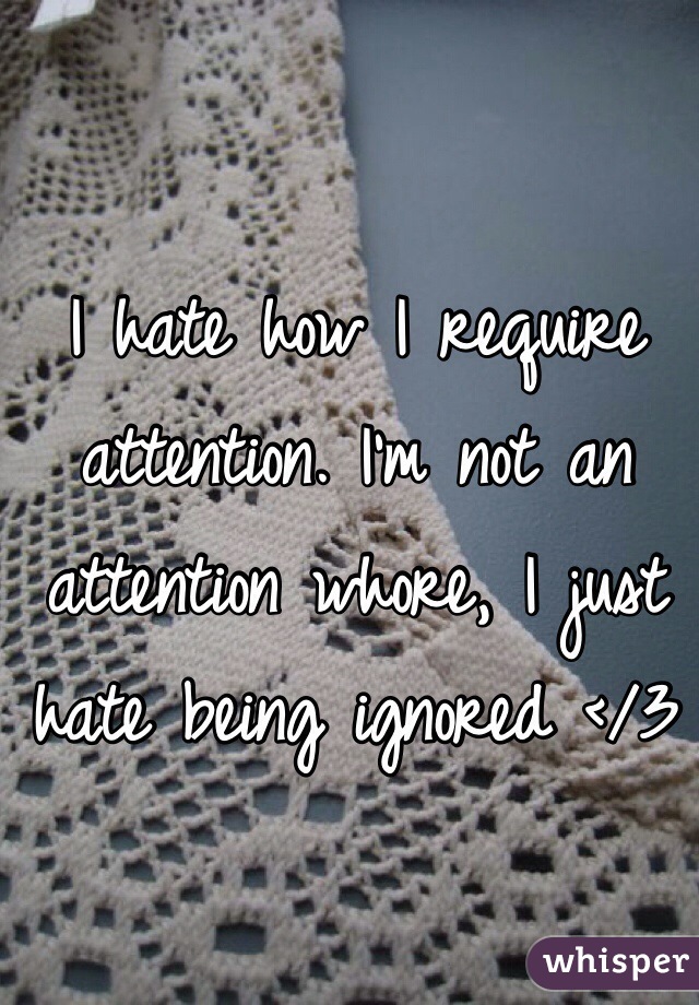 I hate how I require attention. I'm not an attention whore, I just hate being ignored </3