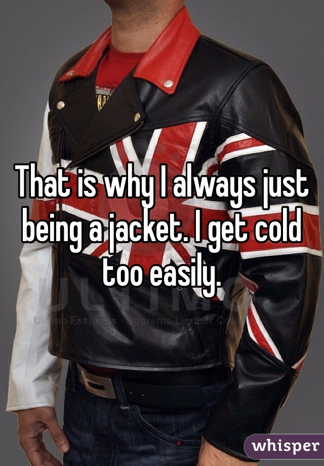 That is why I always just being a jacket. I get cold too easily. 