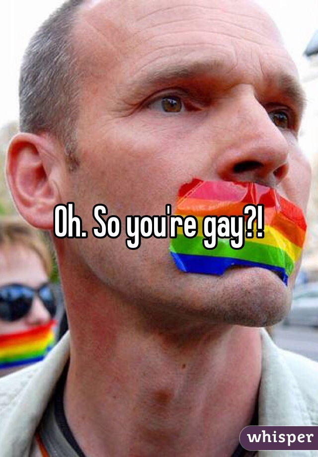 Oh. So you're gay?! 