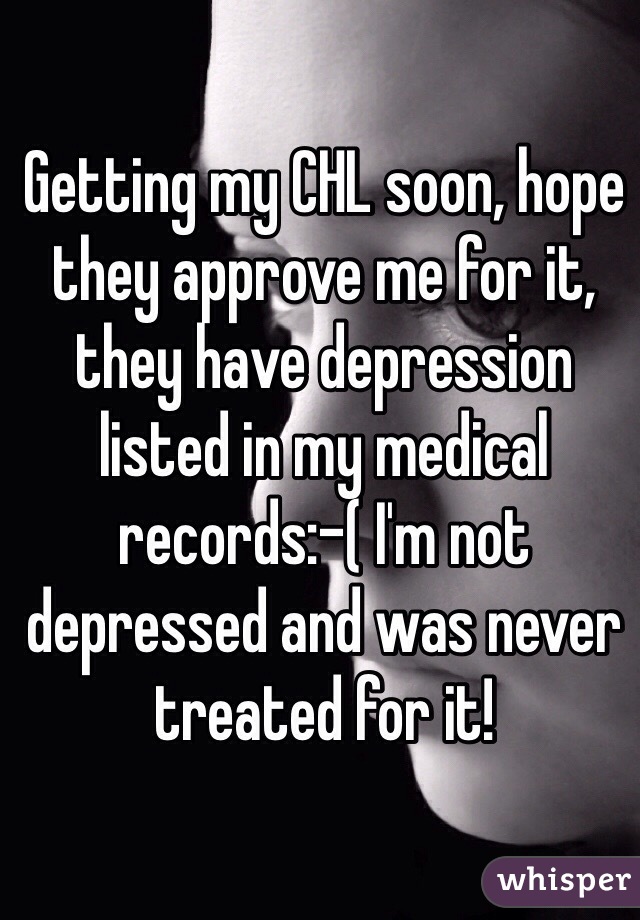 Getting my CHL soon, hope they approve me for it, they have depression listed in my medical records:-( I'm not depressed and was never treated for it! 