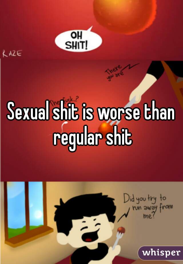 Sexual shit is worse than regular shit