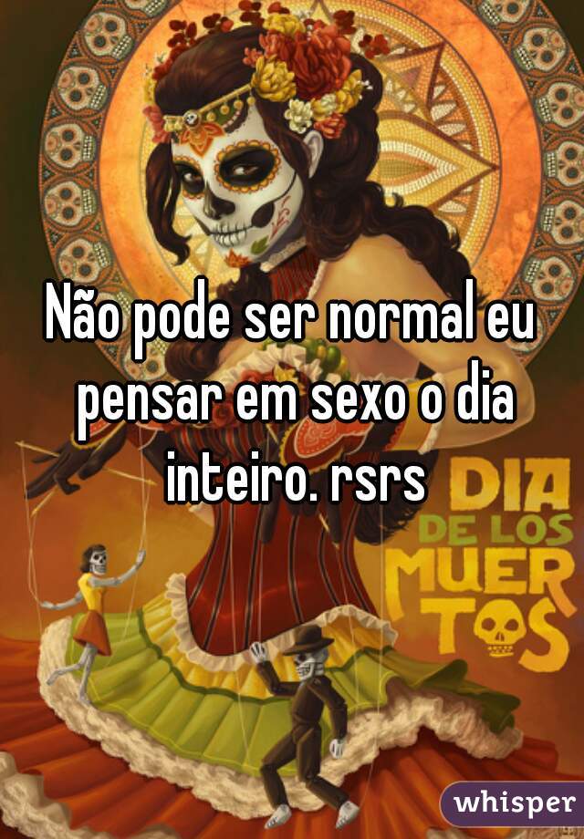 Não pode ser normal eu pensar em sexo o dia inteiro. rsrs