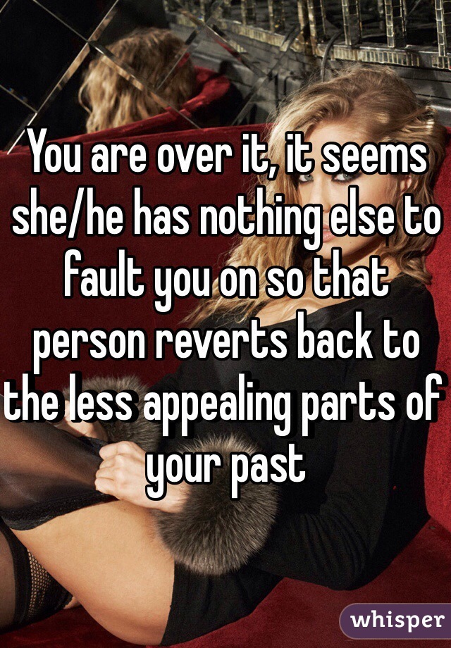 You are over it, it seems she/he has nothing else to fault you on so that person reverts back to the less appealing parts of your past