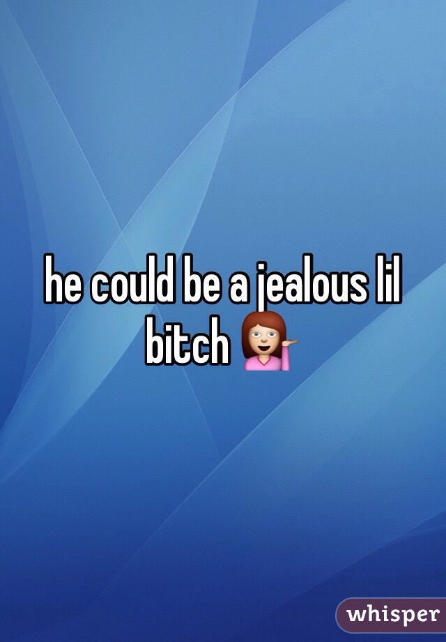 he could be a jealous lil bitch 💁