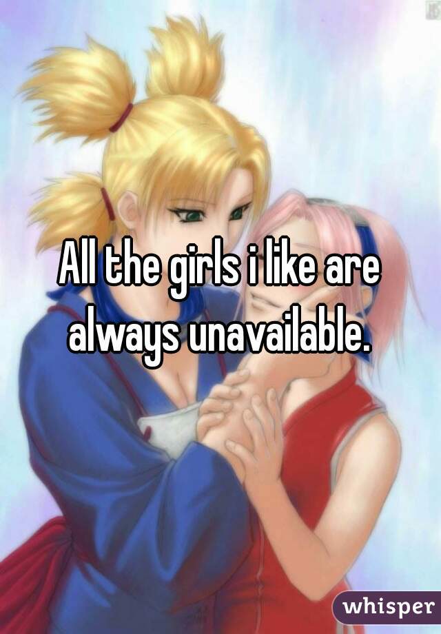 All the girls i like are always unavailable. 