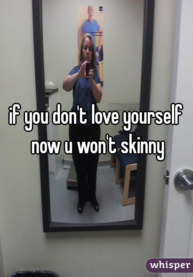 if you don't love yourself now u won't skinny