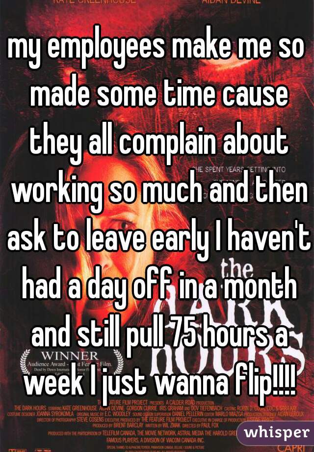 my employees make me so made some time cause they all complain about working so much and then ask to leave early I haven't had a day off in a month and still pull 75 hours a week I just wanna flip!!!!