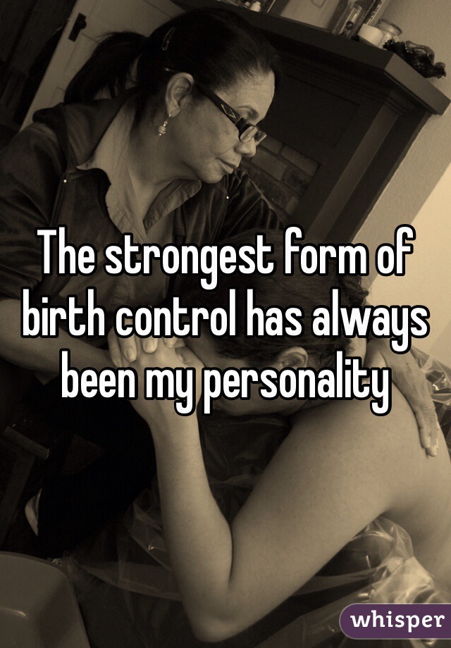 The strongest form of birth control has always been my personality