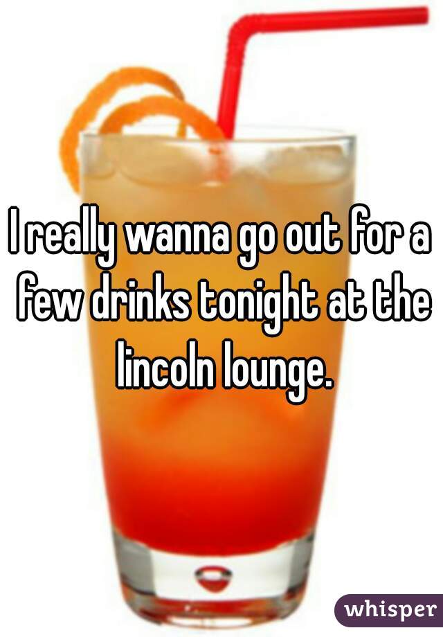 I really wanna go out for a few drinks tonight at the lincoln lounge.