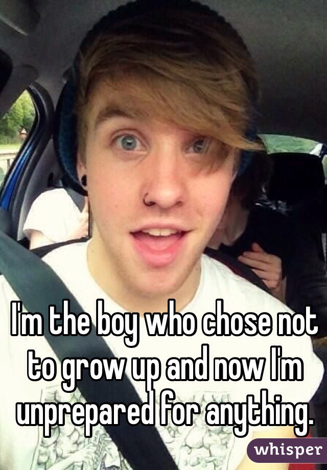 I'm the boy who chose not to grow up and now I'm unprepared for anything.