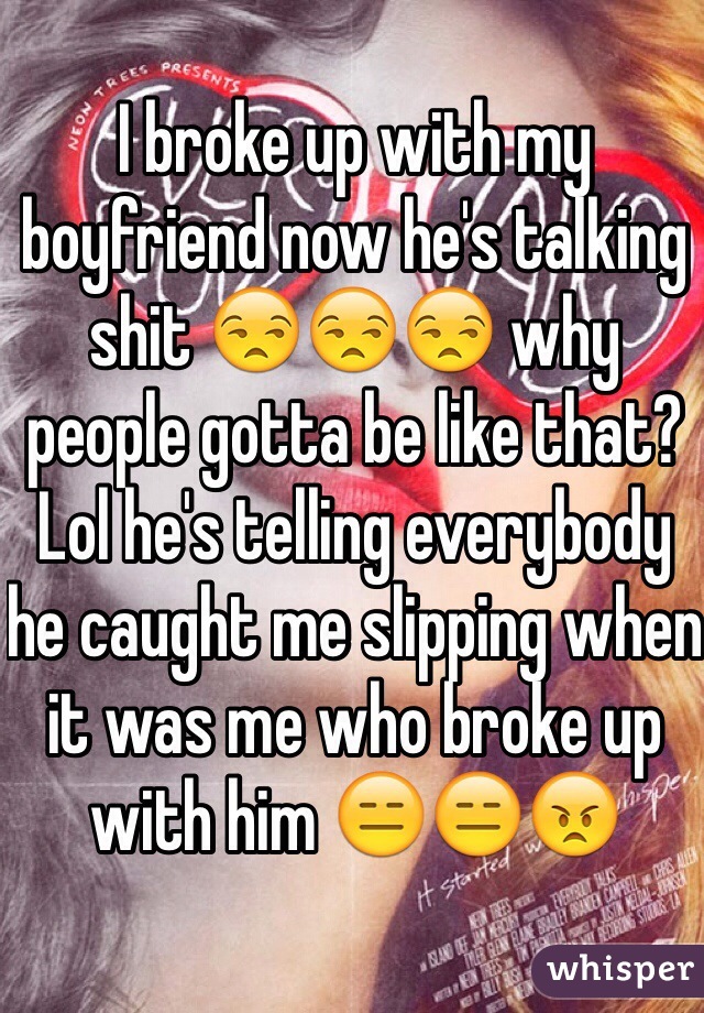 I broke up with my boyfriend now he's talking shit 😒😒😒 why people gotta be like that? Lol he's telling everybody he caught me slipping when it was me who broke up with him 😑😑😠