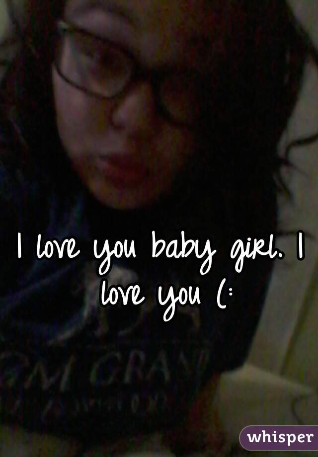 I love you baby girl. I love you (: