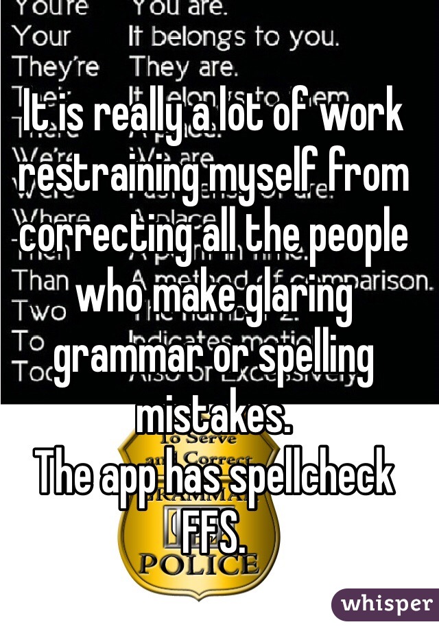 It is really a lot of work restraining myself from correcting all the people who make glaring grammar or spelling mistakes.
The app has spellcheck FFS. 