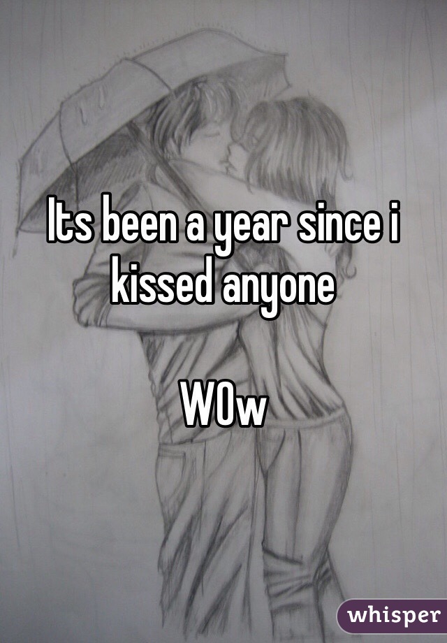 Its been a year since i kissed anyone

W0w