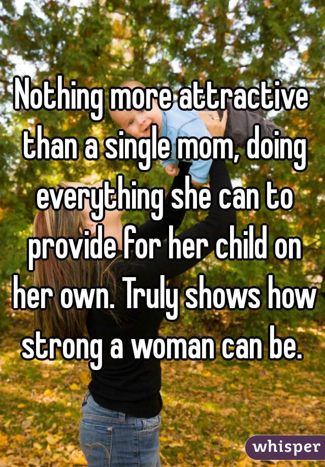 Nothing more attractive than a single mom, doing everything she can to provide for her child on her own. Truly shows how strong a woman can be. 