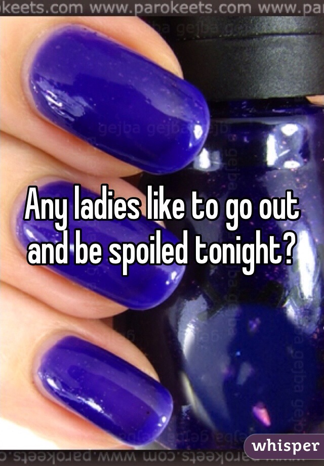 Any ladies like to go out and be spoiled tonight?