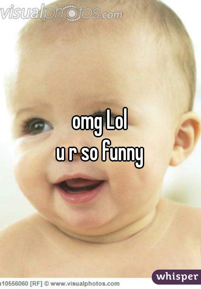 omg Lol
 u r so funny 