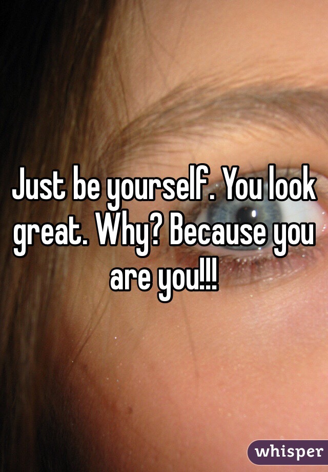 Just be yourself. You look great. Why? Because you are you!!!