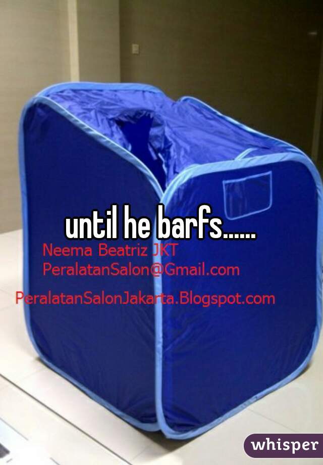 until he barfs......