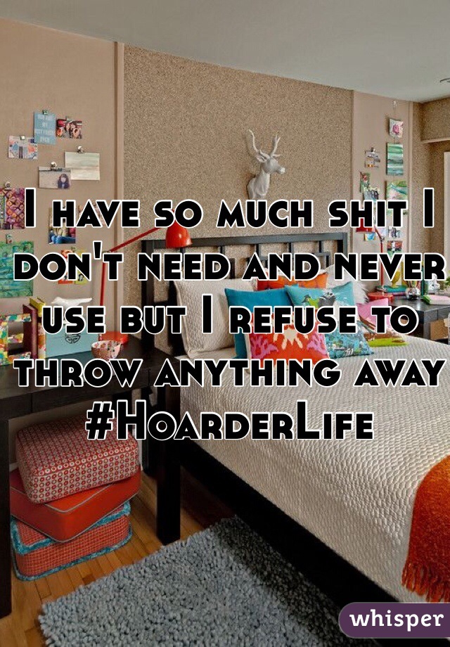 I have so much shit I don't need and never use but I refuse to throw anything away #HoarderLife