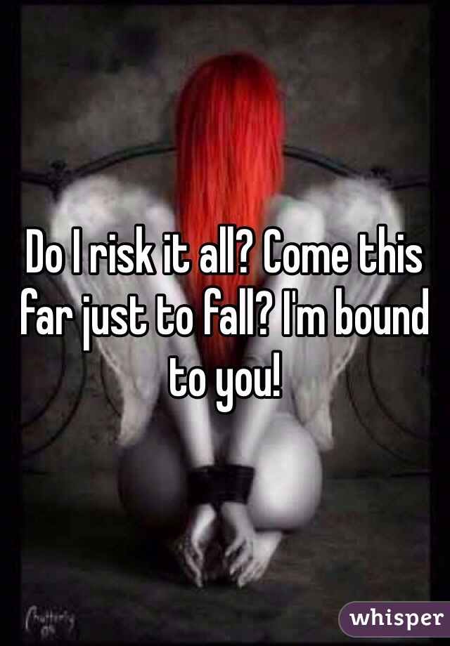 Do I risk it all? Come this far just to fall? I'm bound to you! 