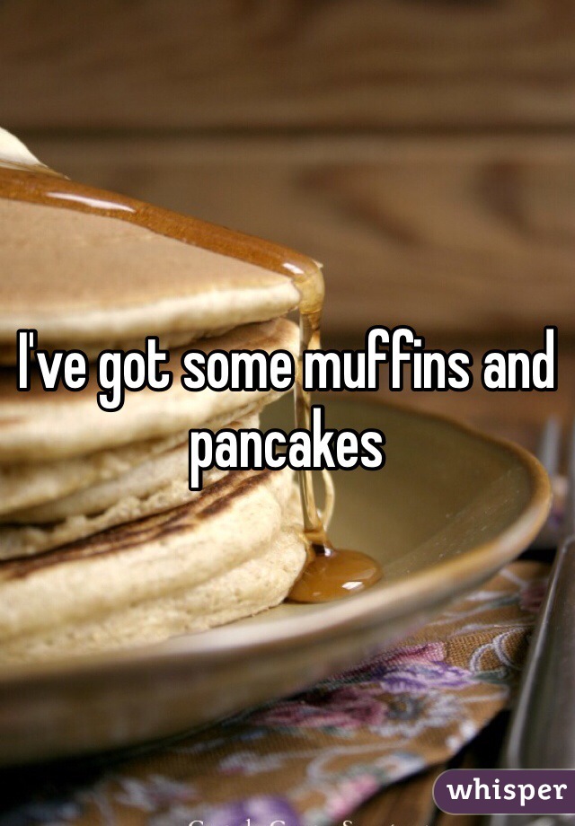 I've got some muffins and pancakes 