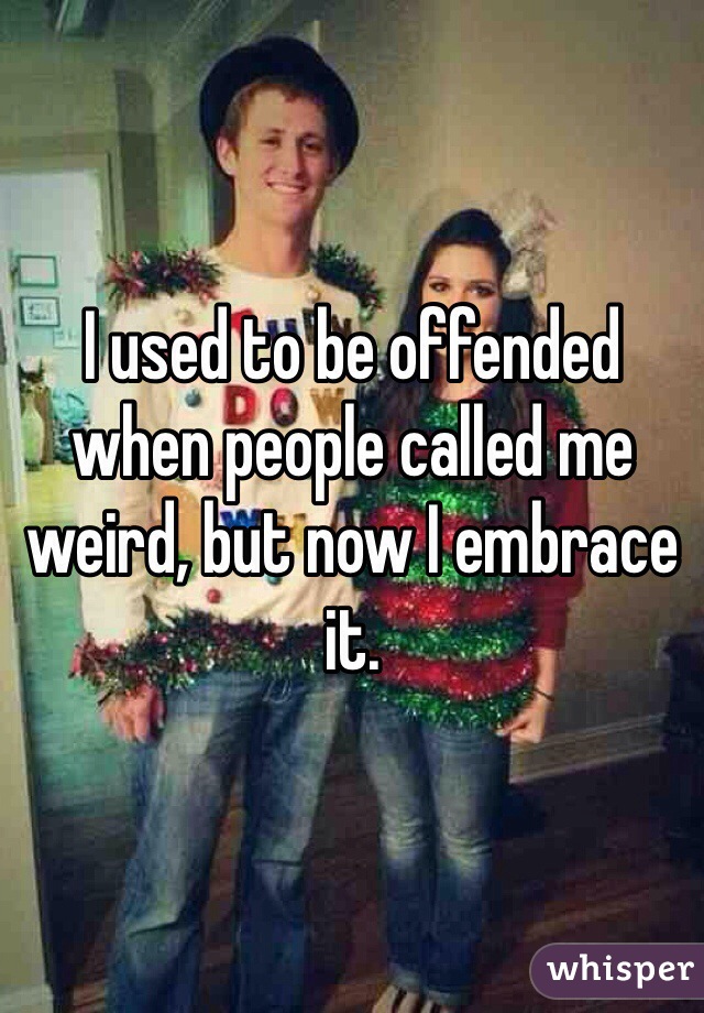 I used to be offended when people called me weird, but now I embrace it.