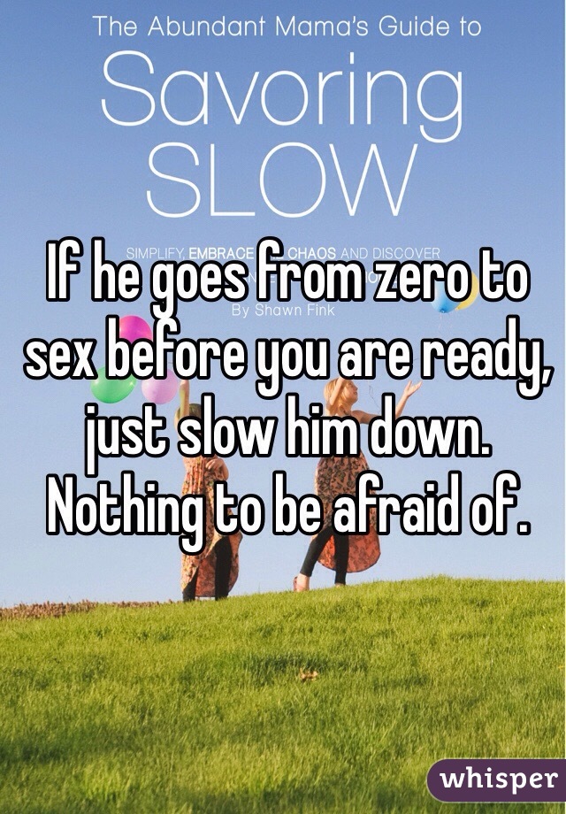 If he goes from zero to sex before you are ready, just slow him down. Nothing to be afraid of.