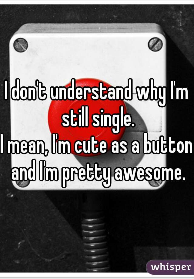 I don't understand why I'm still single.

I mean, I'm cute as a button and I'm pretty awesome.