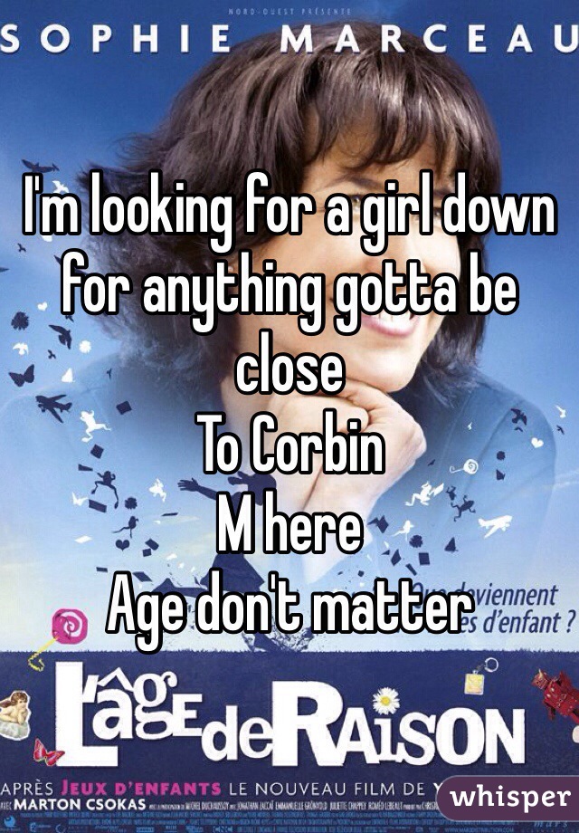 I'm looking for a girl down for anything gotta be close
To Corbin
M here
Age don't matter 