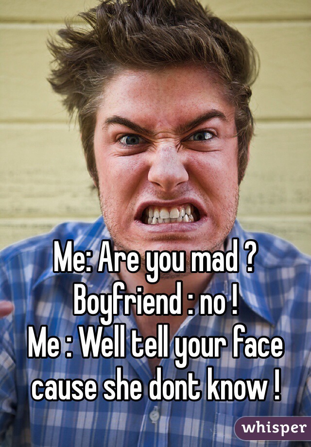 Me: Are you mad ?
Boyfriend : no !
Me : Well tell your face cause she dont know !