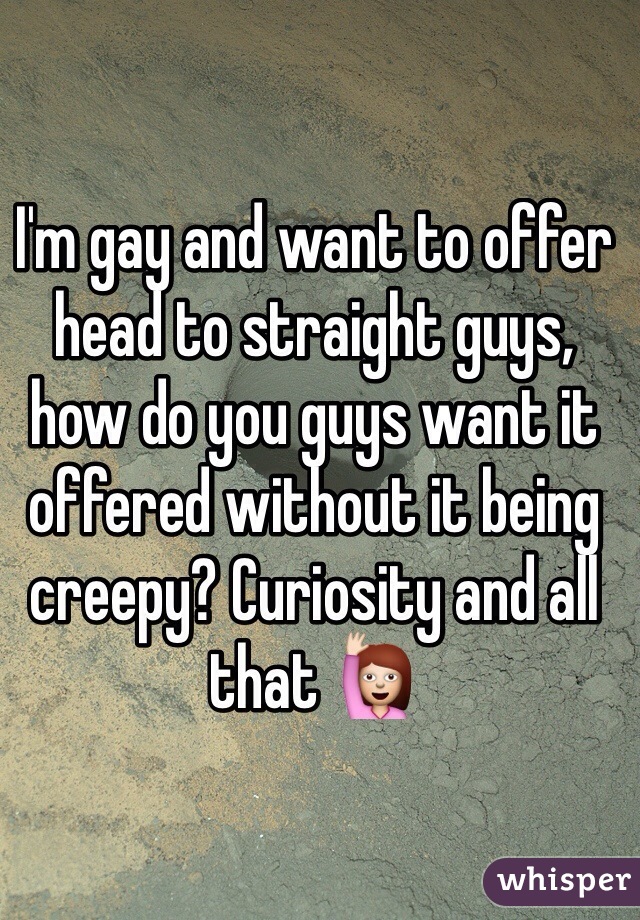 I'm gay and want to offer head to straight guys, how do you guys want it offered without it being creepy? Curiosity and all that 🙋