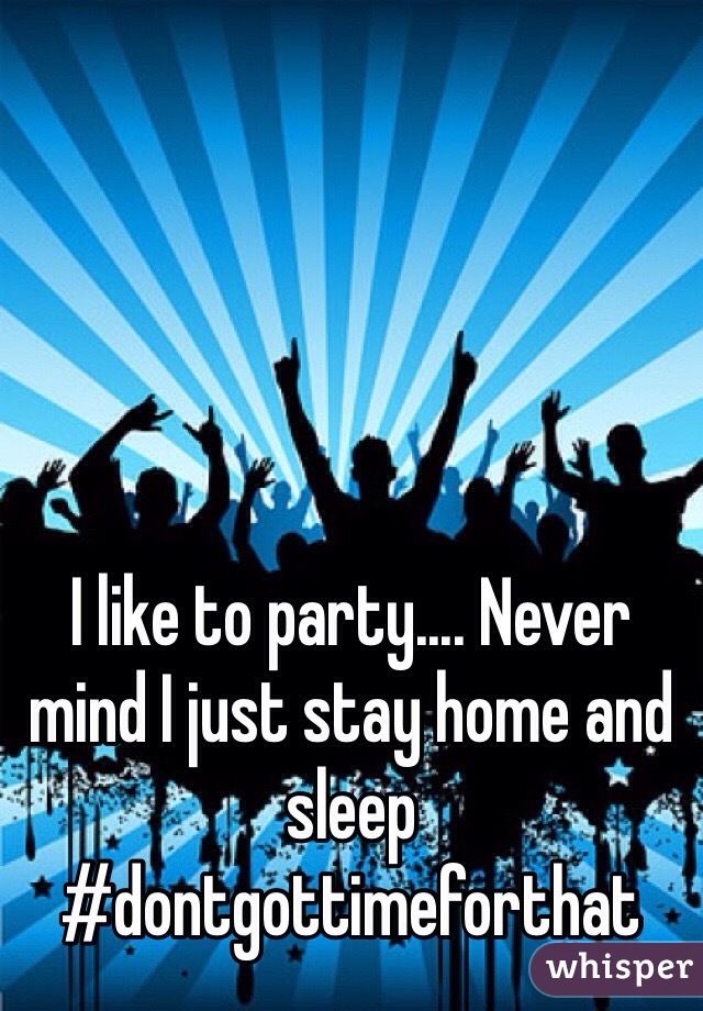 I like to party.... Never mind I just stay home and sleep #dontgottimeforthat