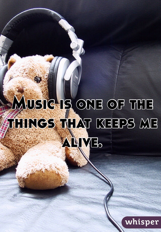 Music is one of the things that keeps me alive.