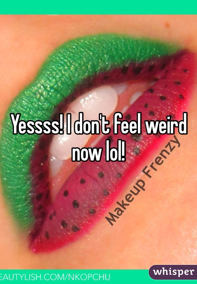 Yessss! I don't feel weird now lol! 