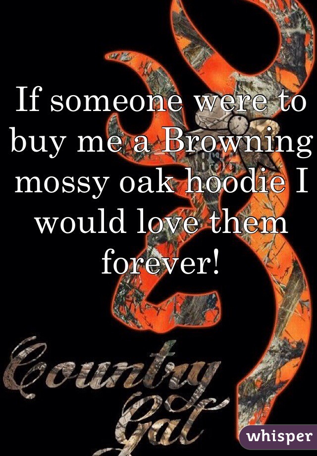 If someone were to buy me a Browning mossy oak hoodie I would love them forever! 