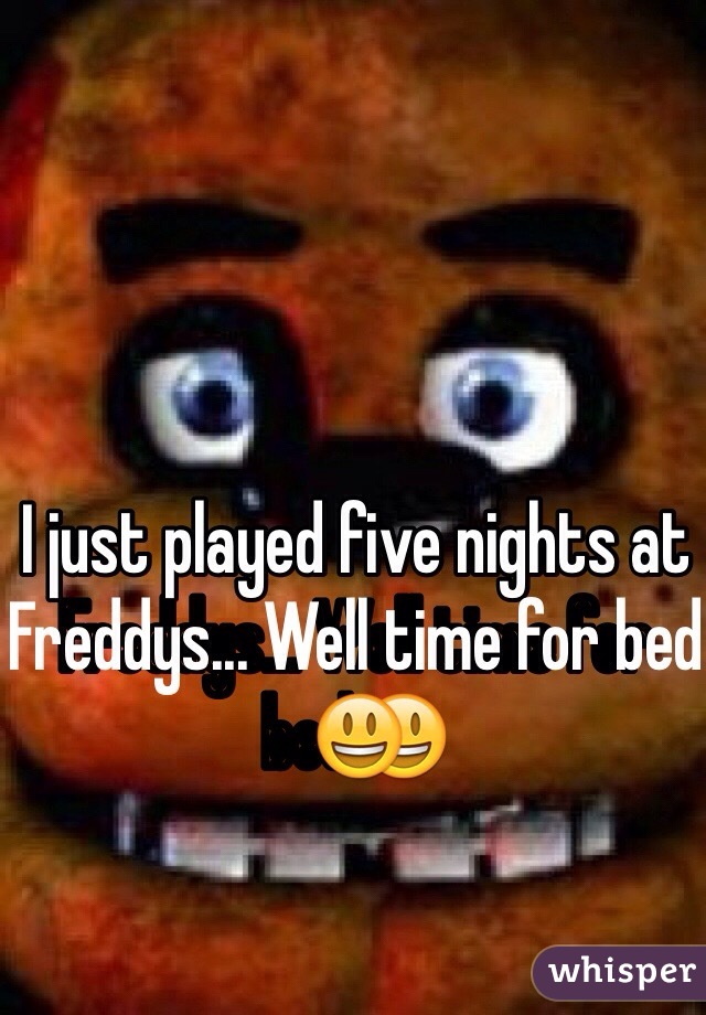 I just played five nights at Freddys... Well time for bed😃