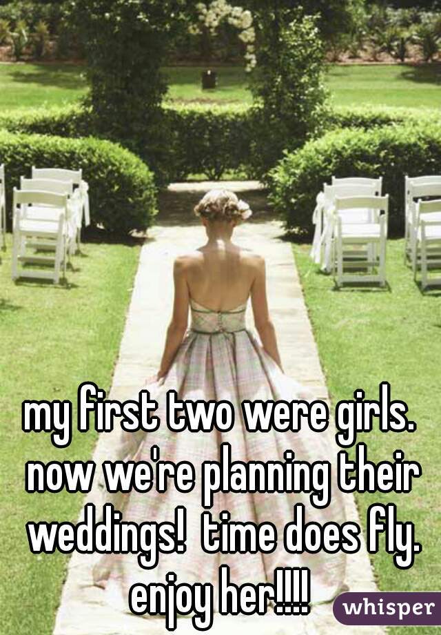 my first two were girls. now we're planning their weddings!  time does fly. enjoy her!!!! 