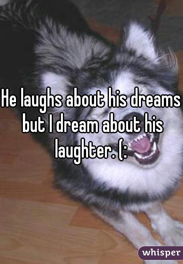 He laughs about his dreams but I dream about his laughter. (: 