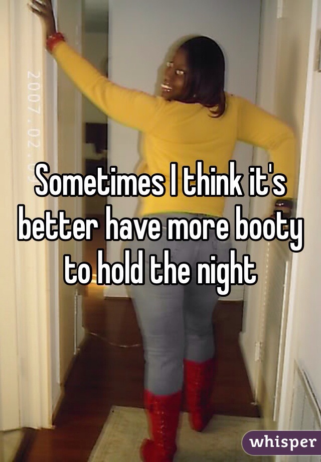 Sometimes I think it's better have more booty to hold the night 