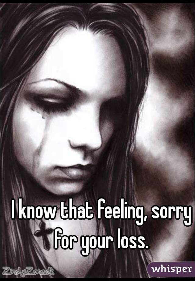 I know that feeling, sorry for your loss. 