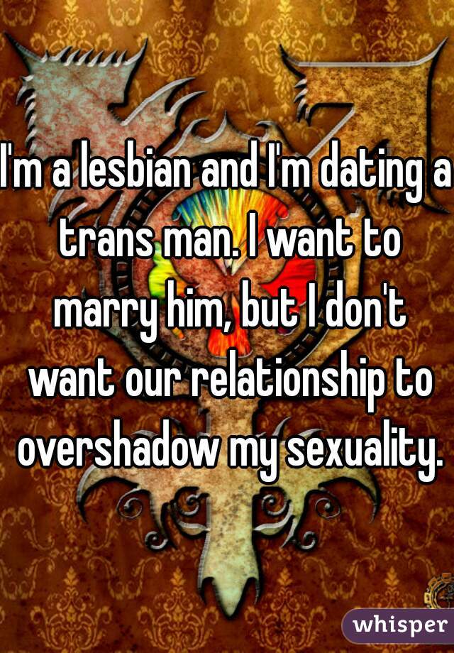 I'm a lesbian and I'm dating a trans man. I want to marry him, but I don't want our relationship to overshadow my sexuality.