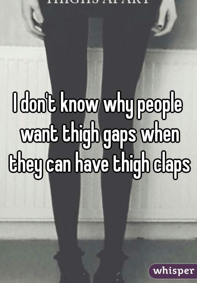 I don't know why people want thigh gaps when they can have thigh claps