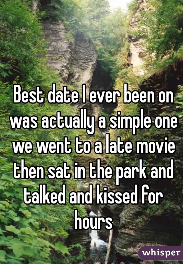 Best date I ever been on was actually a simple one we went to a late movie then sat in the park and talked and kissed for hours